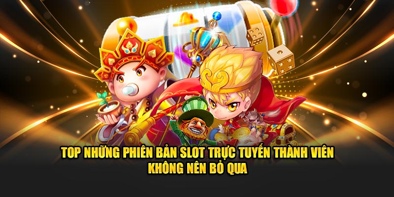 top-nhung-phien-ban-slot-truc-tuyen-thanh-vien-khong-nen-bo-qua